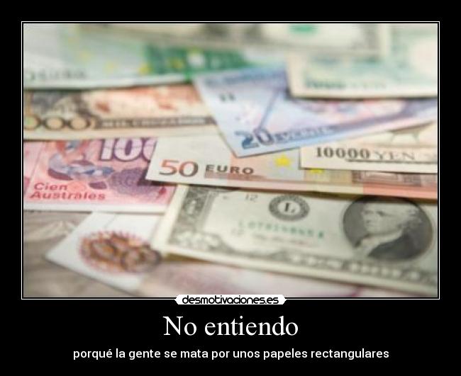No entiendo - porqué la gente se mata por unos papeles rectangulares