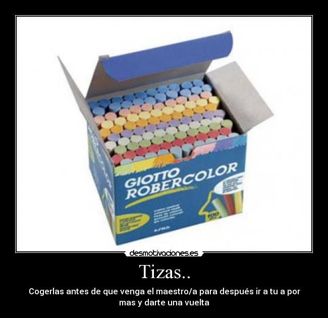 Tizas.. - Cogerlas antes de que venga el maestro/a para después ir a tu a por
mas y darte una vuelta