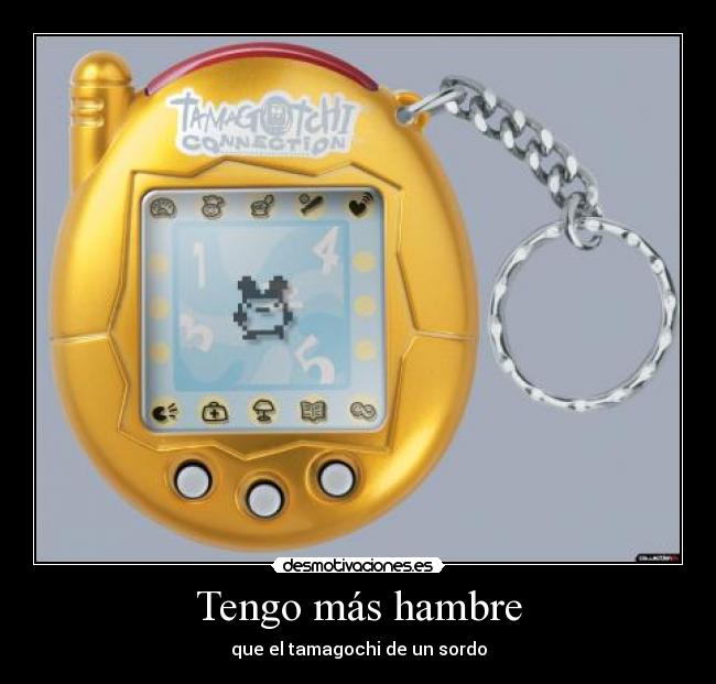 Tengo más hambre - que el tamagochi de un sordo