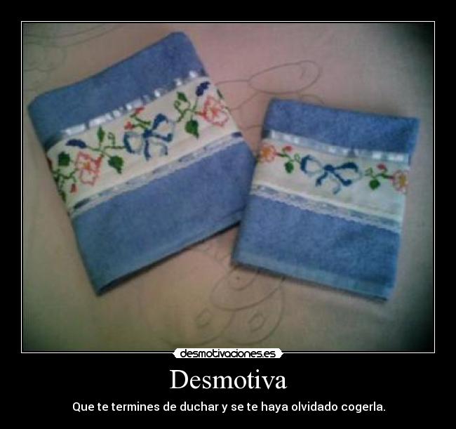 Desmotiva - Que te termines de duchar y se te haya olvidado cogerla.