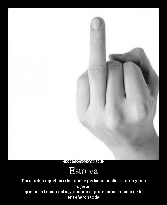 Esto va - Para todos aquellos a los que le pedimos un día la tarea y nos dijeron
que no la tenian echa,y cuando el profesor se la pidió se la enseñaron toda.