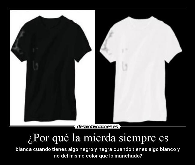 ¿Por qué la mierda siempre es - blanca cuando tienes algo negro y negra cuando tienes algo blanco y
no del mismo color que lo manchado?