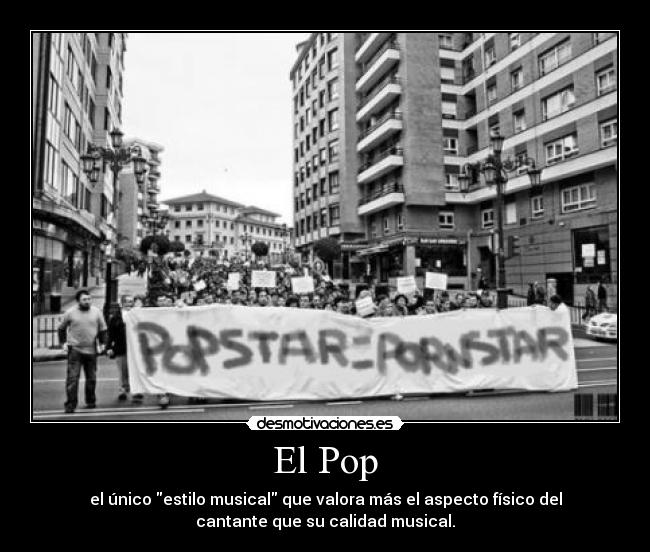 El Pop - el único estilo musical que valora más el aspecto físico del
cantante que su calidad musical.