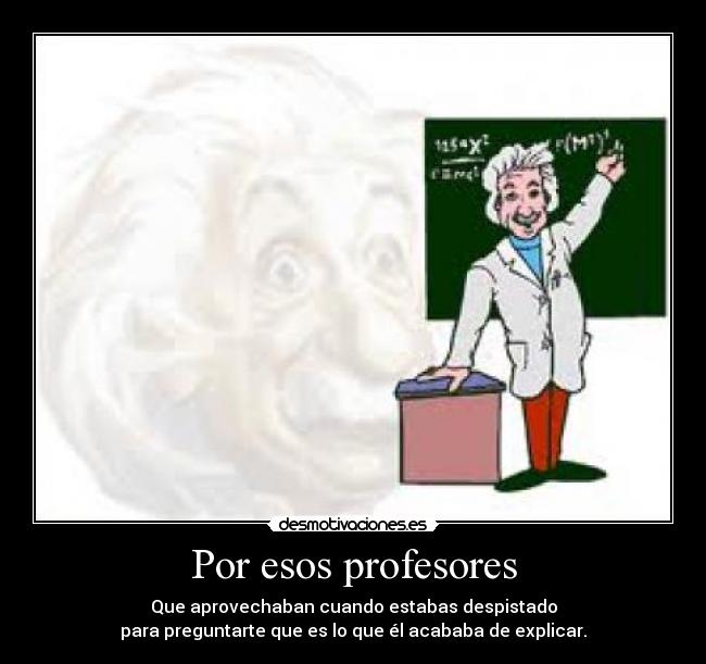 Por esos profesores - Que aprovechaban cuando estabas despistado
para preguntarte que es lo que él acababa de explicar.