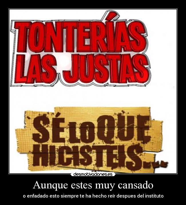 Aunque estes muy cansado - o enfadado esto siempre te ha hecho reír despues del instituto