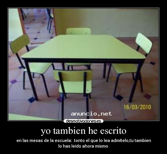 yo tambien he escrito - en las mesas de la escuela:  tonto el que lo lea admítelo,tu tambien
lo has leido ahora mismo 