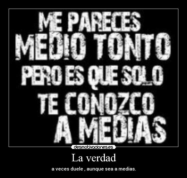 La verdad - a veces duele , aunque sea a medias.