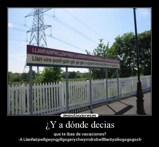 ¿Y a dónde decias - que te ibas de vacaciones?
-A Llanfairpwllgwyngyllgogerychwyrndrobwllllantysiliogogogoch