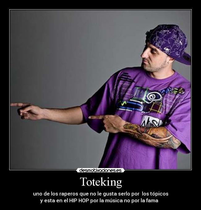 Toteking - uno de los raperos que no le gusta serlo por los tópicos
y esta en el HIP HOP por la música no por la fama