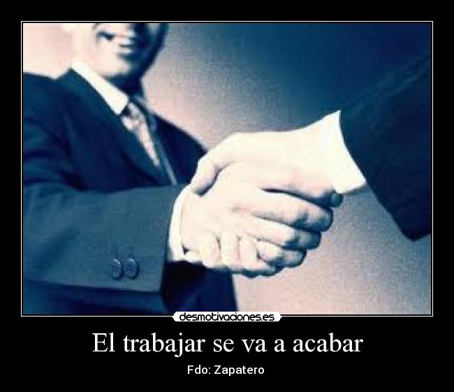 El trabajar se va a acabar - Fdo: Zapatero
