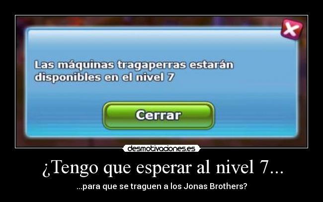 ¿Tengo que esperar al nivel 7... - ...para que se traguen a los Jonas Brothers?