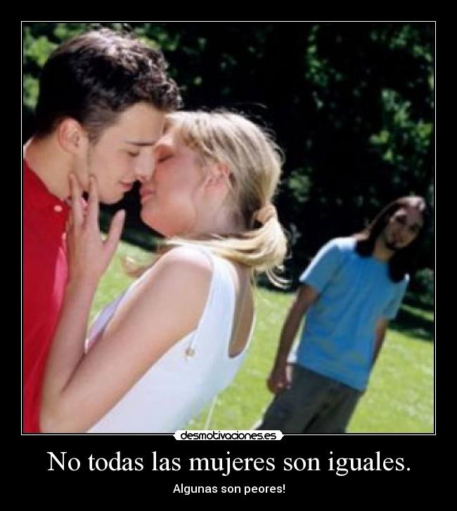 No todas las mujeres son iguales. - Algunas son peores!