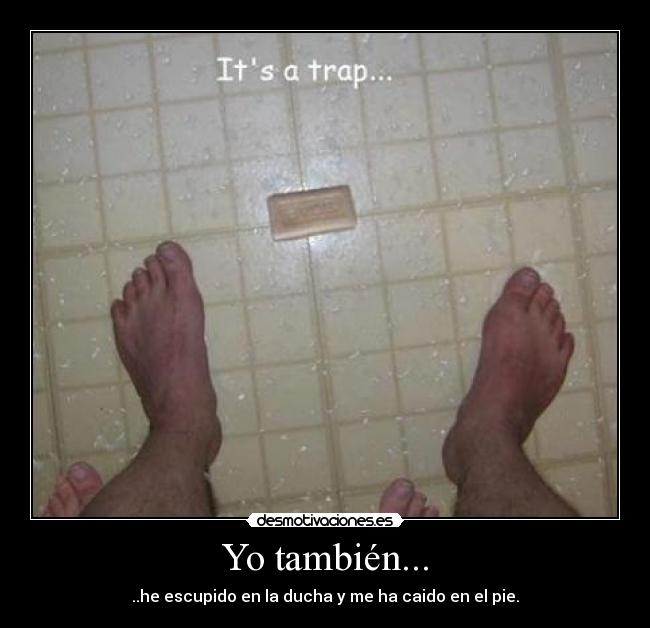 Yo también... - ..he escupido en la ducha y me ha caido en el pie.