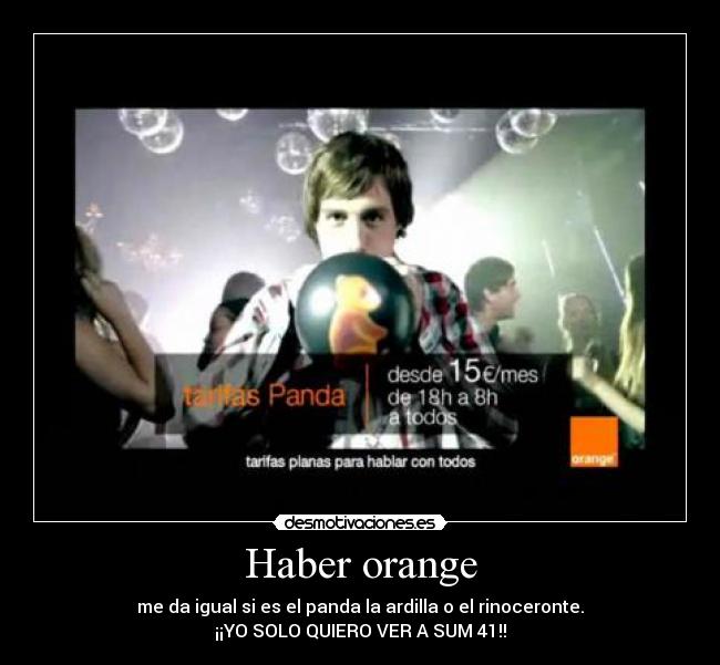 Haber orange - me da igual si es el panda la ardilla o el rinoceronte.
¡¡YO SOLO QUIERO VER A SUM 41!!