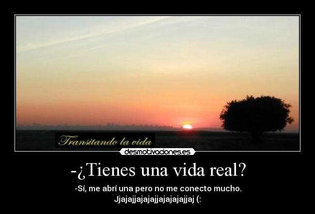 -¿Tienes una vida real? - -Sí, me abrí una pero no me conecto mucho.
Jjajajjajajajjajajajajjaj (: