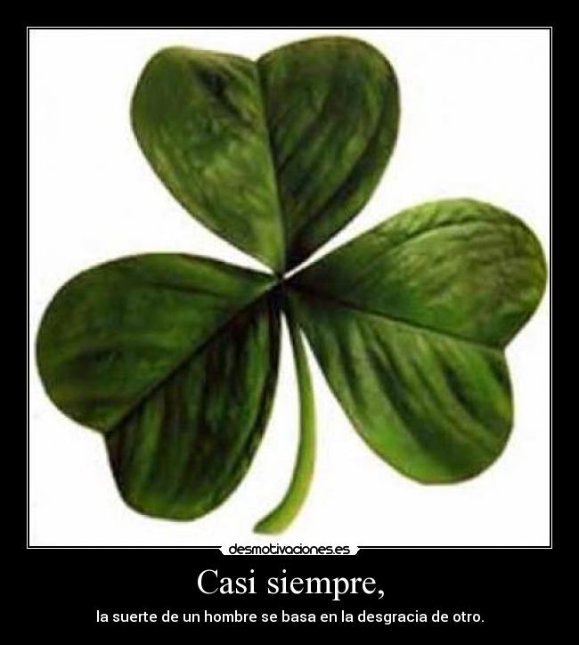 Casi siempre, - la suerte de un hombre se basa en la desgracia de otro.