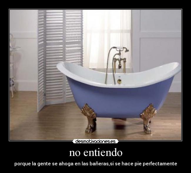 no entiendo - porque la gente se ahoga en las bañeras,si se hace pie perfectamente