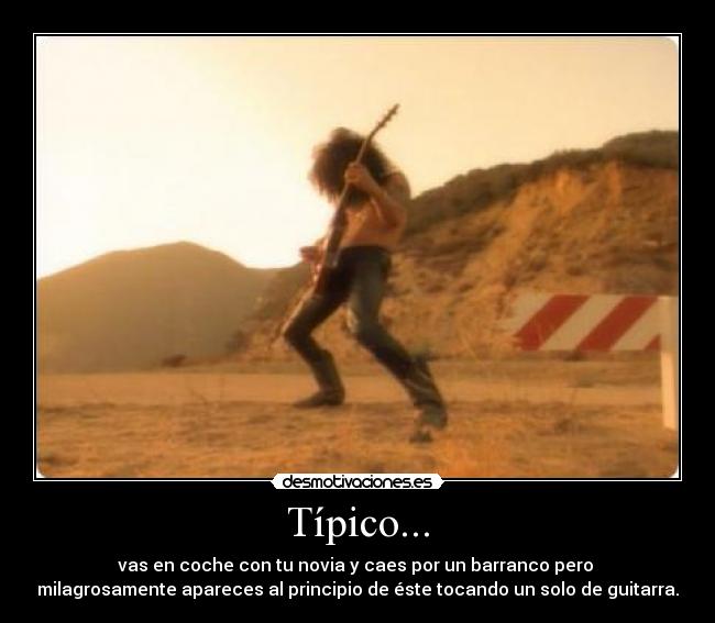 Típico... - vas en coche con tu novia y caes por un barranco pero
milagrosamente apareces al principio de éste tocando un solo de guitarra.