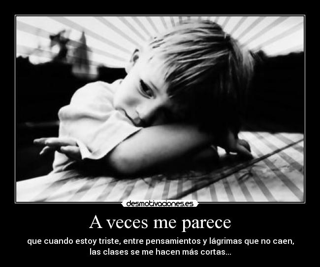 A veces me parece - que cuando estoy triste, entre pensamientos y lágrimas que no caen,
las clases se me hacen más cortas...