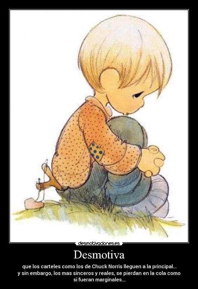 Desmotiva - que los carteles como los de Chuck Norris lleguen a la principal...
y sin embargo, los mas sinceros y reales, se pierdan en la cola como
si fueran marginales...