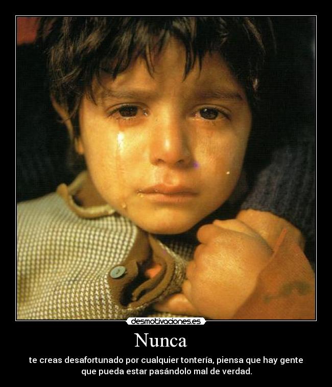 Nunca - te creas desafortunado por cualquier tontería, piensa que hay gente
que pueda estar pasándolo mal de verdad.