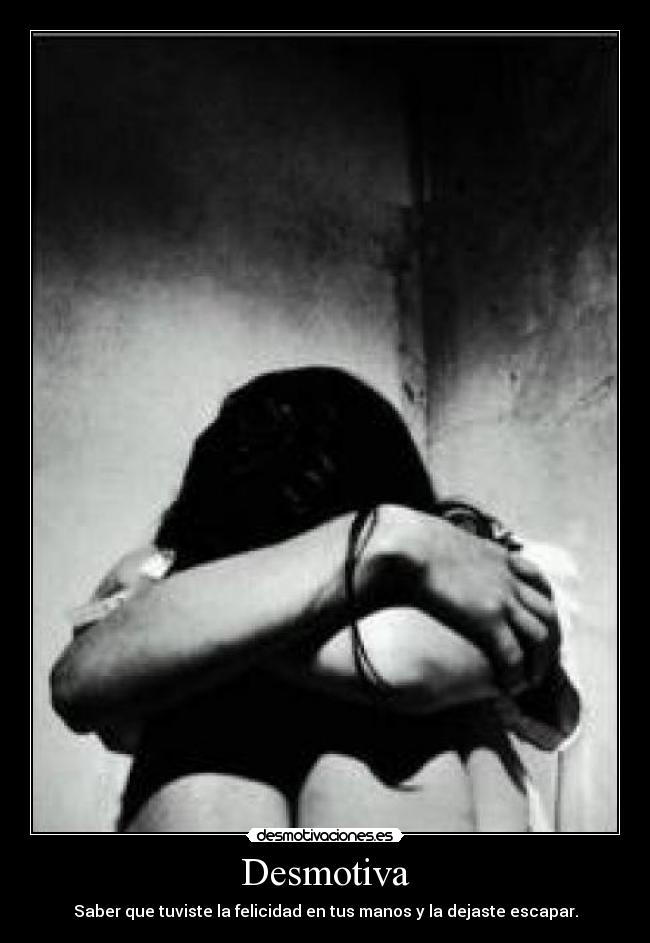 Desmotiva - Saber que tuviste la felicidad en tus manos y la dejaste escapar.