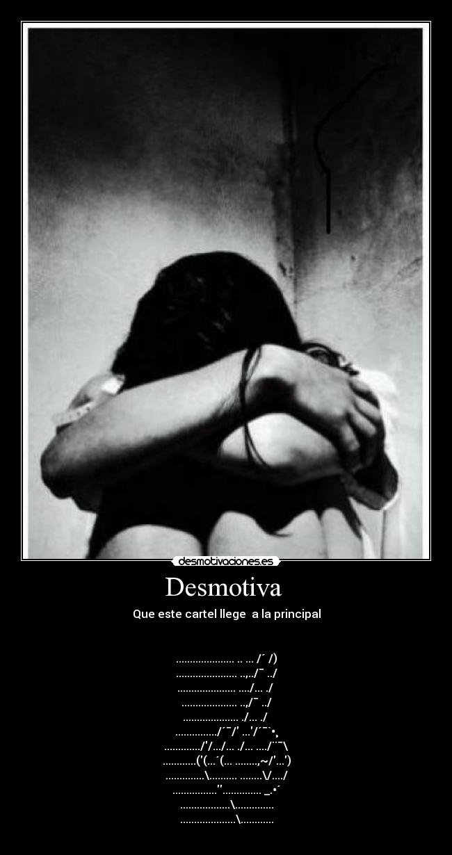 Desmotiva  - Que este cartel llege  a la principal


..................... .. ... /´ /)
...................... ..,../¯ ../
..................... ..../... ./ 
.................... ..,/¯ ../
.................... ./... ./ 
.............../´¯/ .../´¯`•¸
.............//.../... ./... ..../¨¯\
............((...´(... ........,~/...)
..............\.......... ........\/..../
.............................. _.•´
..................\..............
....................\............
