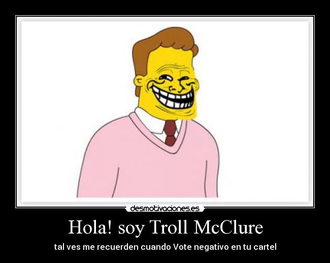 Hola! soy Troll McClure - tal ves me recuerden cuando Vote negativo en tu cartel