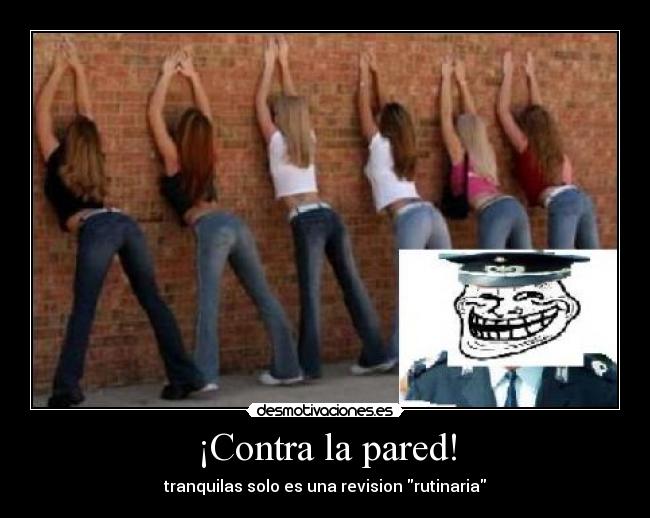 ¡Contra la pared! - tranquilas solo es una revision rutinaria