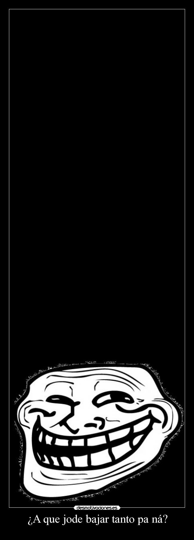 ¿A que jode bajar tanto pa ná? -