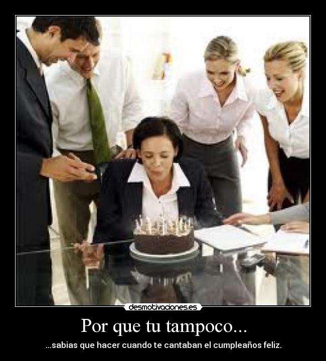 Por que tu tampoco... - ...sabias que hacer cuando te cantaban el cumpleaños feliz.