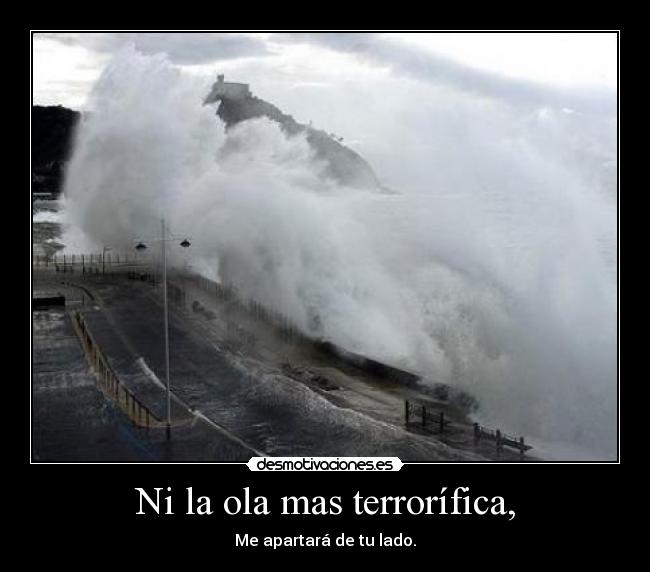 Ni la ola mas terrorífica, - Me apartará de tu lado.