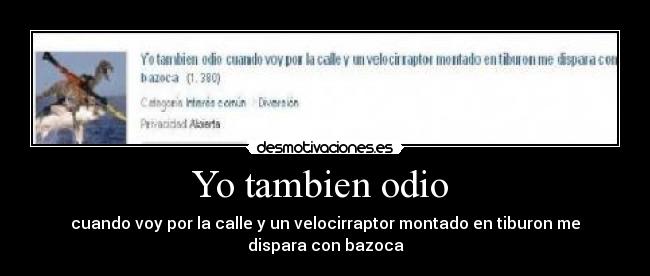 Yo tambien odio  - cuando voy por la calle y un velocirraptor montado en tiburon me
dispara con bazoca