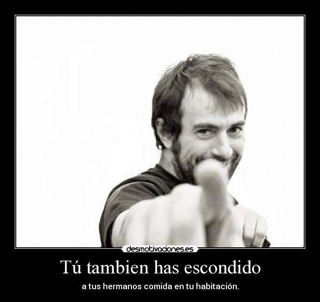 Tú tambien has escondido - a tus hermanos comida en tu habitación.