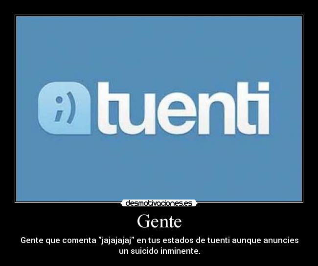 Gente - Gente que comenta jajajajaj en tus estados de tuenti aunque anuncies
un suicido inminente.