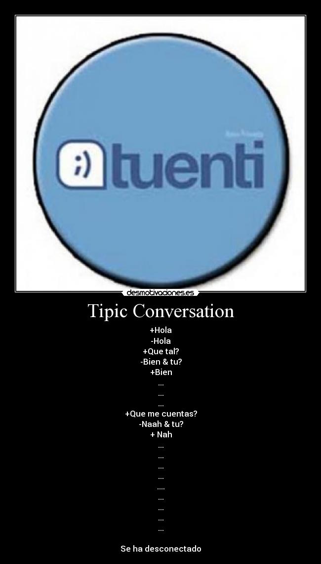 Tipic Conversation - +Hola
-Hola
+Que tal?
-Bien & tu?
+Bien
...
...
...
+Que me cuentas?
-Naah & tu?
+ Nah
...
...
...
...
....
...
...
...
...

Se ha desconectado