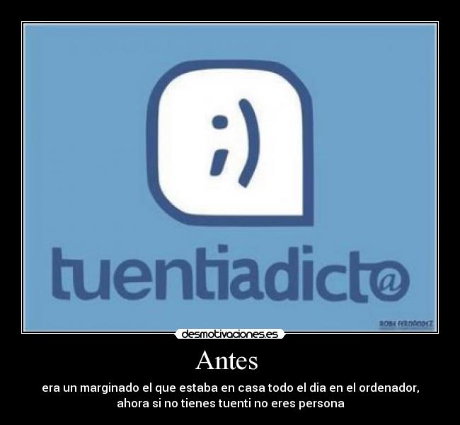 Antes - era un marginado el que estaba en casa todo el dia en el ordenador,
ahora si no tienes tuenti no eres persona