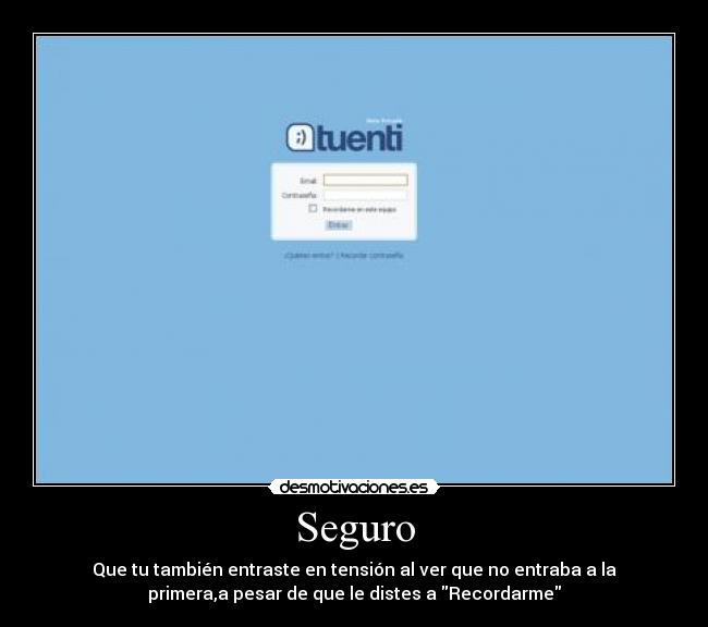 Seguro - Que tu también entraste en tensión al ver que no entraba a la
primera,a pesar de que le distes a Recordarme