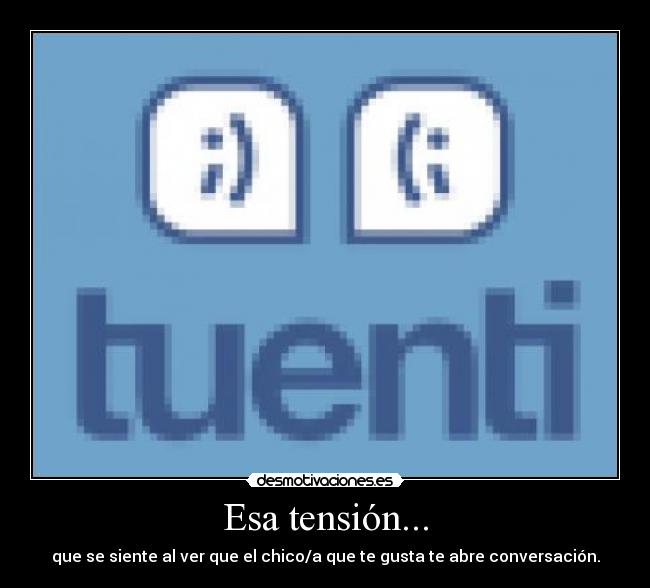 Esa tensión... - que se siente al ver que el chico/a que te gusta te abre conversación.