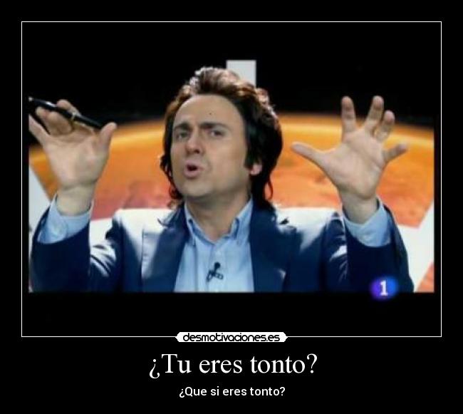 ¿Tu eres tonto? -