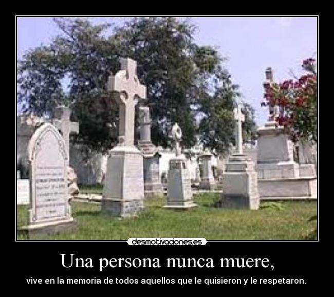 Una persona nunca muere, - vive en la memoria de todos aquellos que le quisieron y le respetaron. 