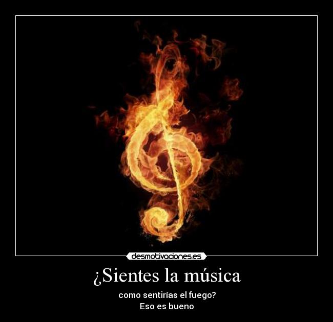 ¿Sientes la música - como sentirías el fuego?
Eso es bueno