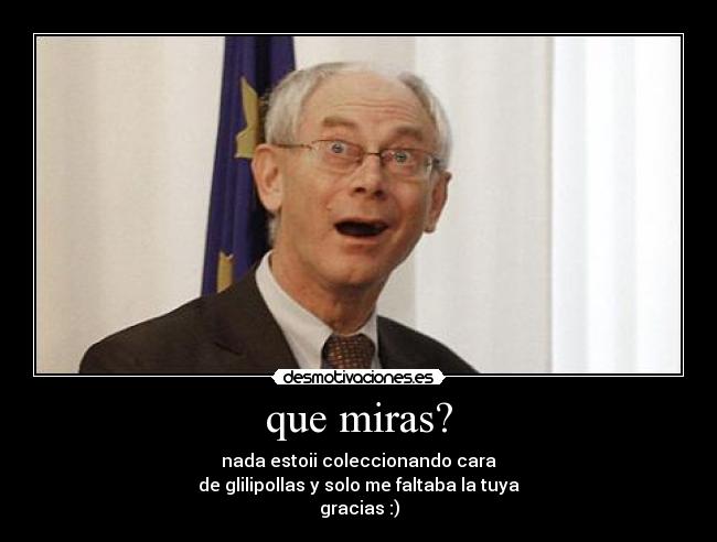 que miras? - nada estoii coleccionando cara
de glilipollas y solo me faltaba la tuya
gracias :)