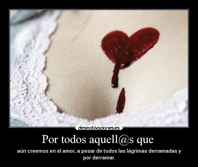 Por todos aquell@s que - aún creemos en el amor, a pesar de todos las lágrimas derramadas y por derramar.
