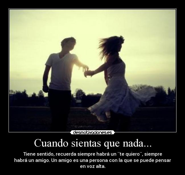 Cuando sientas que nada... - Tiene sentido, recuerda siempre habrá un ¨te quiero¨, siempre
habrá un amigo. Un amigo es una persona con la que se puede pensar
en voz alta.