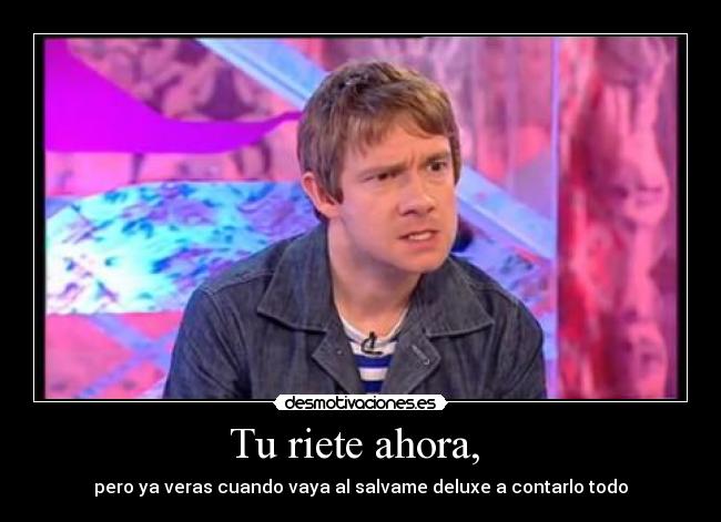 Tu riete ahora,  - pero ya veras cuando vaya al salvame deluxe a contarlo todo