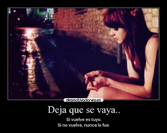 Deja que se vaya.. - Si vuelve es tuyo.
Si no vuelve, nunca lo fue.