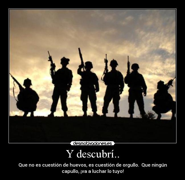 Y descubrí.. - Que no es cuestión de huevos, es cuestión de orgullo. Que ningún
capullo, ¡va a luchar lo tuyo!