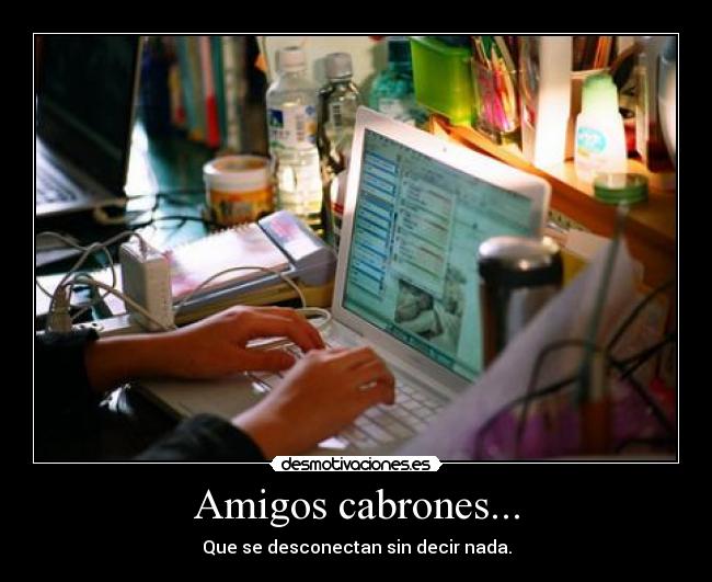 Amigos cabrones... - Que se desconectan sin decir nada.
