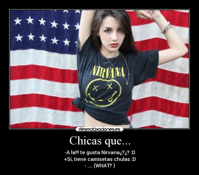 Chicas que... - -A la!!! te gusta Nirvana¿?¿? :D
+Si, tiene camisetas chulas :D
- .... (WHAT? )